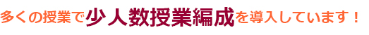 多くの授業で少人数授業編成を導入しています！
